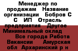 Менеджер по продажам › Название организации ­ Бобров С.С., ИП › Отрасль предприятия ­ Другое › Минимальный оклад ­ 25 000 - Все города Работа » Вакансии   . Амурская обл.,Архаринский р-н